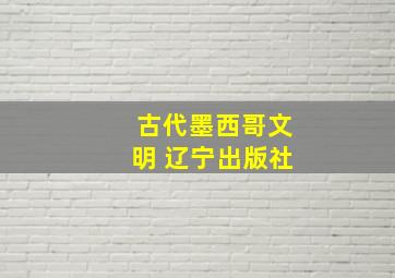 古代墨西哥文明 辽宁出版社